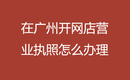 在廣州開網店營業執照怎么辦理