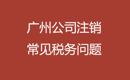 廣州公司注銷常見稅務問題
